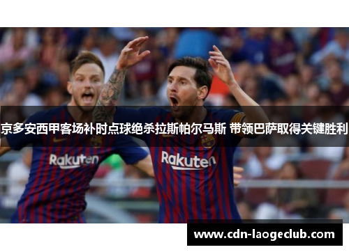京多安西甲客场补时点球绝杀拉斯帕尔马斯 带领巴萨取得关键胜利 京多安西甲客场补时点球绝杀拉斯帕尔马斯 带领巴萨取得关键胜利
