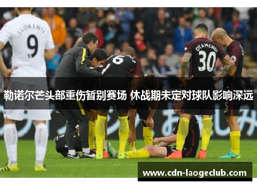 勒诺尔芒头部重伤暂别赛场 休战期未定对球队影响深远 勒诺尔芒头部重伤暂别赛场 休战期未定对球队影响深远