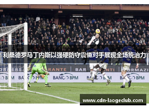 利桑德罗马丁内斯以强硬防守震慑对手展现全场统治力