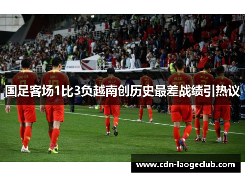国足客场1比3负越南创历史最差战绩引热议