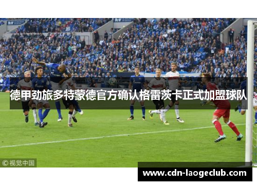 德甲劲旅多特蒙德官方确认格雷茨卡正式加盟球队 德甲劲旅多特蒙德官方确认格雷茨卡正式加盟球队
