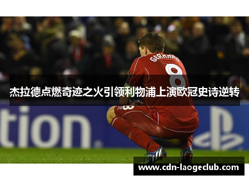 杰拉德点燃奇迹之火引领利物浦上演欧冠史诗逆转 杰拉德点燃奇迹之火引领利物浦上演欧冠史诗逆转
