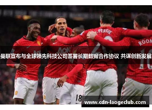 曼联宣布与全球领先科技公司签署长期数据合作协议 共谋创新发展 曼联宣布与全球领先科技公司签署长期数据合作协议 共谋创新发展