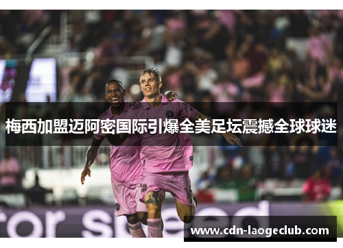 梅西加盟迈阿密国际引爆全美足坛震撼全球球迷 梅西加盟迈阿密国际引爆全美足坛震撼全球球迷