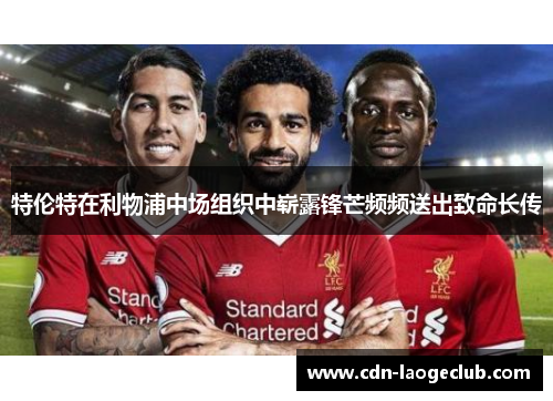 特伦特在利物浦中场组织中崭露锋芒频频送出致命长传 特伦特在利物浦中场组织中崭露锋芒频频送出致命长传