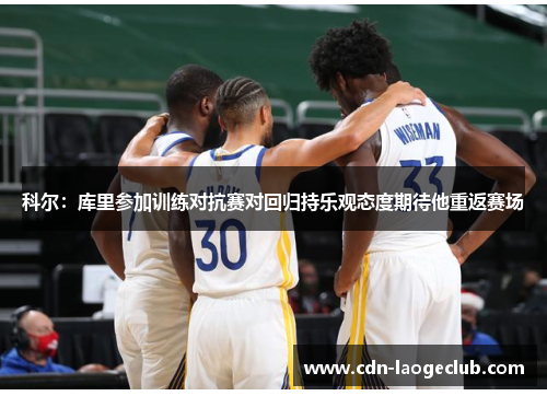 科尔:库里参加训练对抗赛对回归持乐观态度期待他重返赛场 科尔:库里参加训练对抗赛对回归持乐观态度期待他重返赛场