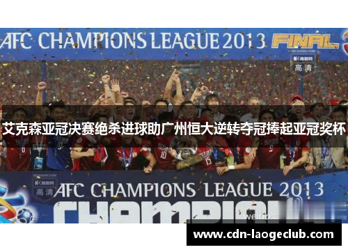艾克森亚冠决赛绝杀进球助广州恒大逆转夺冠捧起亚冠奖杯 艾克森亚冠决赛绝杀进球助广州恒大逆转夺冠捧起亚冠奖杯