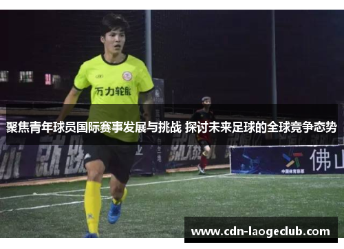 聚焦青年球员国际赛事发展与挑战 探讨未来足球的全球竞争态势 聚焦青年球员国际赛事发展与挑战 探讨未来足球的全球竞争态势