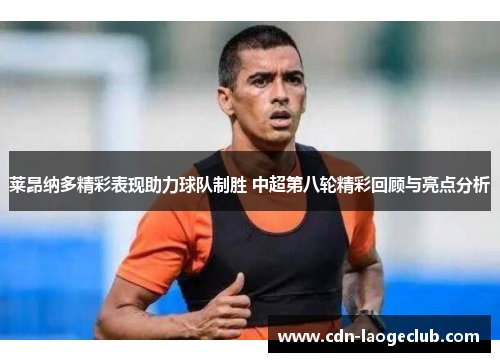 莱昂纳多精彩表现助力球队制胜 中超第八轮精彩回顾与亮点分析
