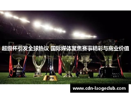 超级杯引发全球热议 国际媒体聚焦赛事精彩与商业价值