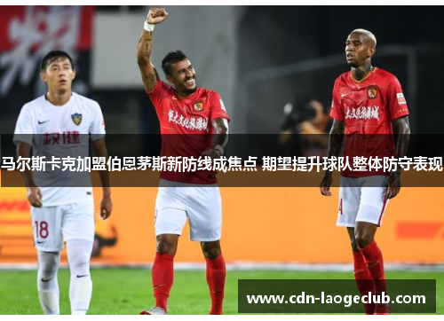 马尔斯卡克加盟伯恩茅斯新防线成焦点 期望提升球队整体防守表现