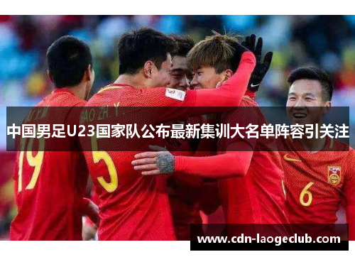 中国男足U23国家队公布最新集训大名单阵容引关注