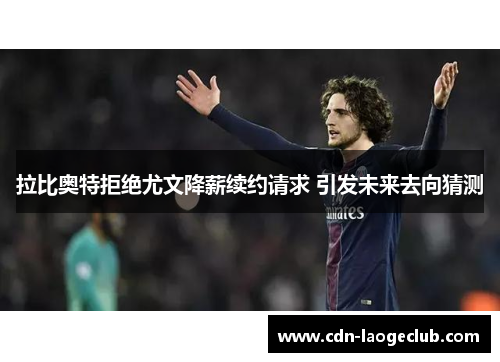拉比奥特拒绝尤文降薪续约请求 引发未来去向猜测