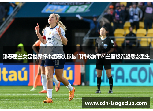 琳赛霍兰女足世界杯小组赛头球破门精彩绝平荷兰晋级希望悬念重生