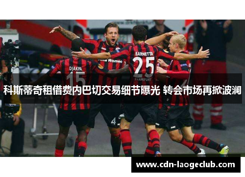 科斯蒂奇租借费内巴切交易细节曝光 转会市场再掀波澜