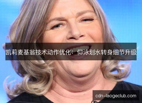 凯莉麦基翁技术动作优化:仰泳划水转身细节升级 凯莉麦基翁技术动作优化:仰泳划水转身细节升级