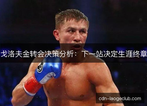 戈洛夫金转会决策分析：下一站决定生涯终章