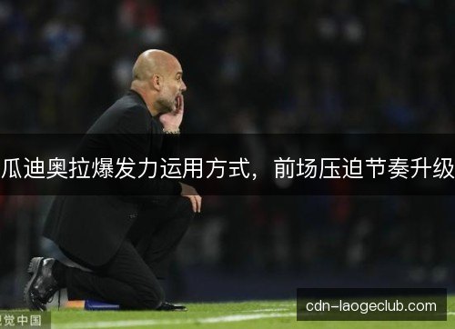 瓜迪奥拉爆发力运用方式，前场压迫节奏升级