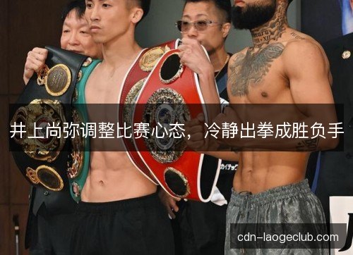 井上尚弥调整比赛心态,冷静出拳成胜负手 井上尚弥调整比赛心态,冷静出拳成胜负手