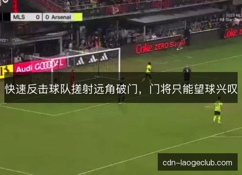 快速反击球队搓射远角破门,门将只能望球兴叹 快速反击球队搓射远角破门,门将只能望球兴叹