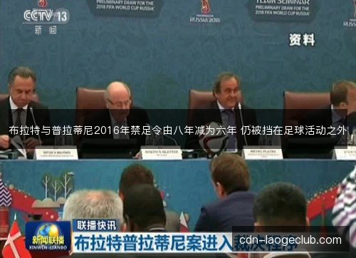 布拉特与普拉蒂尼2016年禁足令由八年减为六年 仍被挡在足球活动之外 布拉特与普拉蒂尼2016年禁足令由八年减为六年 仍被挡在足球活动之外